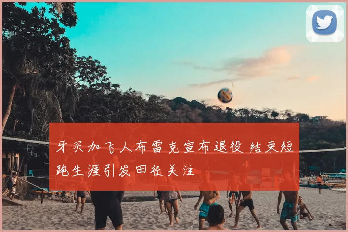 牙买加飞人布雷克宣布退役 结束短跑生涯引发田径关注