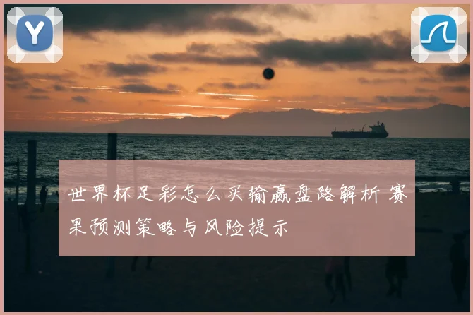 世界杯足彩怎么买输赢盘路解析 赛果预测策略与风险提示