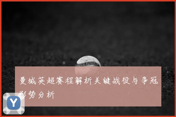 曼城英超赛程解析关键战役与争冠形势分析