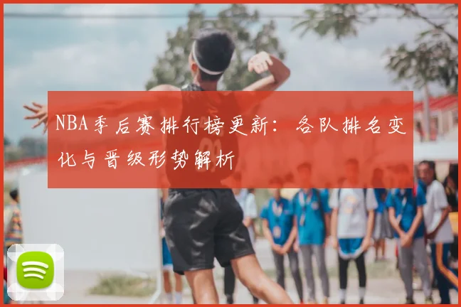 NBA季后赛排行榜更新：各队排名变化与晋级形势解析