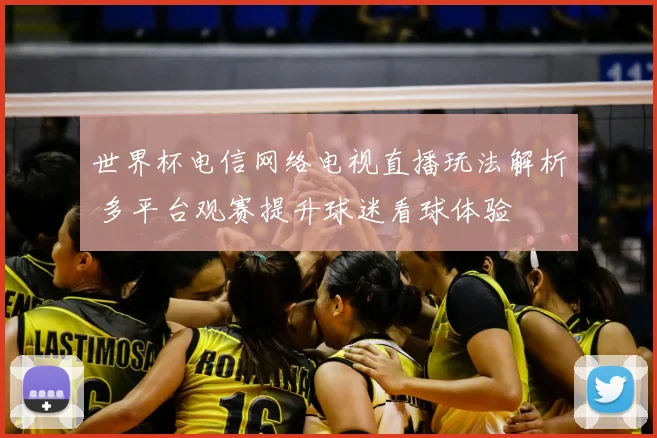 世界杯电信网络电视直播玩法解析 多平台观赛提升球迷看球体验