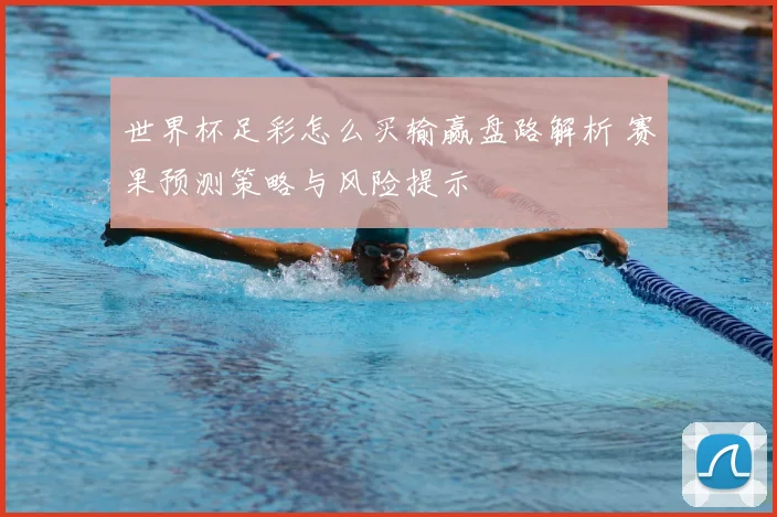 世界杯足彩怎么买输赢盘路解析 赛果预测策略与风险提示