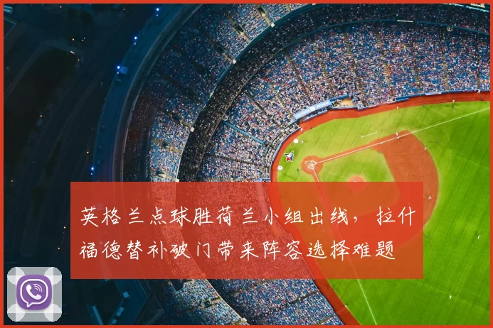 英格兰点球胜荷兰小组出线,拉什福德替补破门带来阵容选择难题