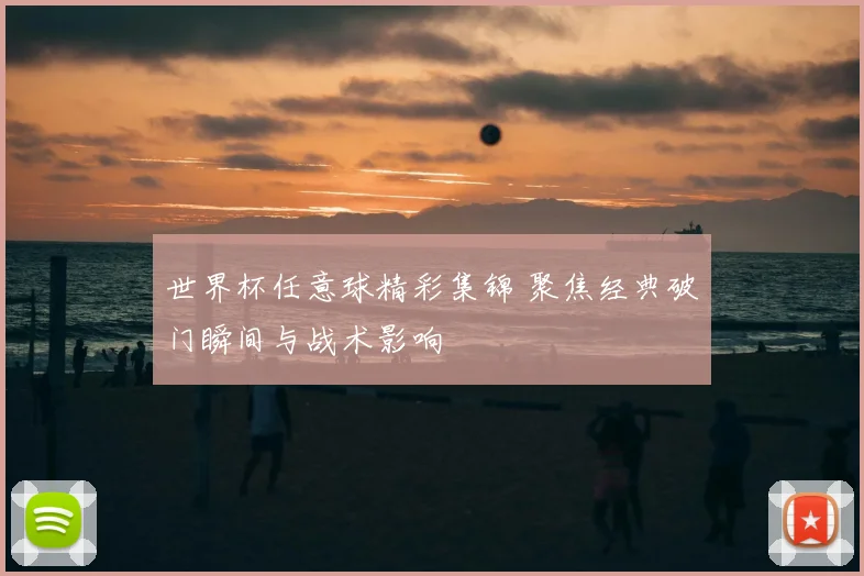 世界杯任意球精彩集锦 聚焦经典破门瞬间与战术影响