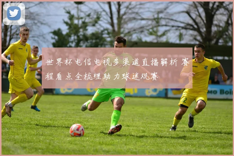 世界杯电信电视多渠道直播解析 赛程看点全梳理助力球迷观赛