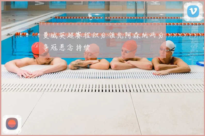 曼城英超赛程积分领先阿森纳两分争冠悬念持续