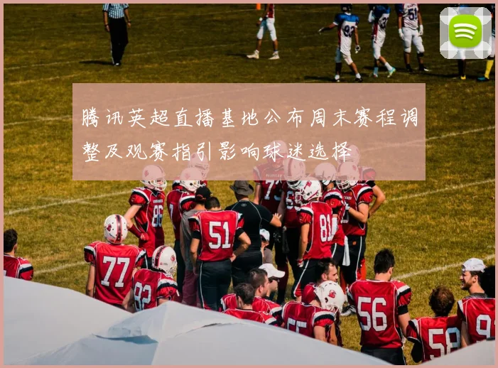 腾讯英超直播基地公布周末赛程调整及观赛指引影响球迷选择