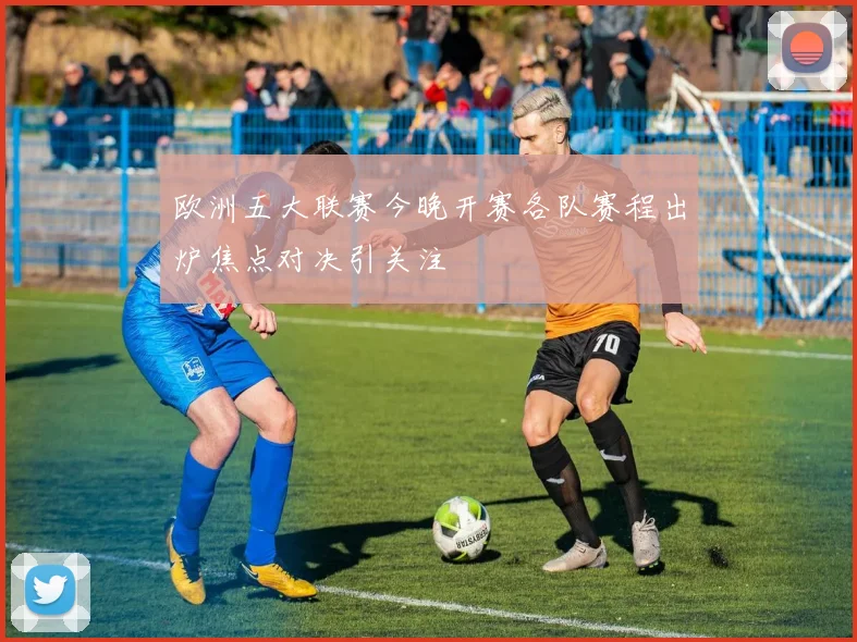 欧洲五大联赛今晚开赛各队赛程出炉焦点对决引关注