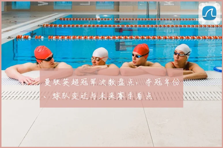 曼联英超冠军次数盘点，夺冠年份、球队变迁与未来赛季看点