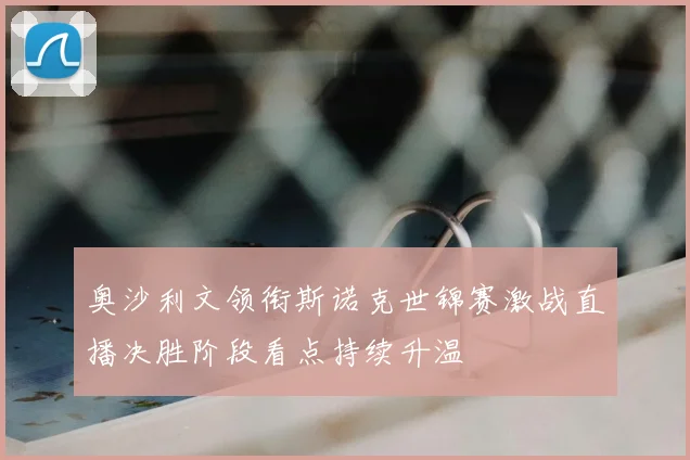 奥沙利文领衔斯诺克世锦赛激战直播决胜阶段看点持续升温