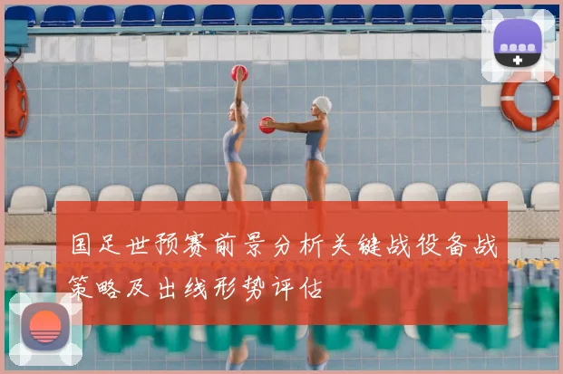 国足世预赛前景分析关键战役备战策略及出线形势评估